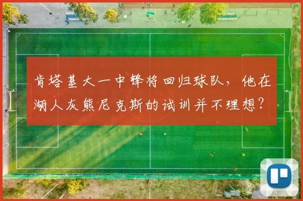 肯塔基大一中锋将回归球队，他在湖人灰熊尼克斯的试训并不理想？