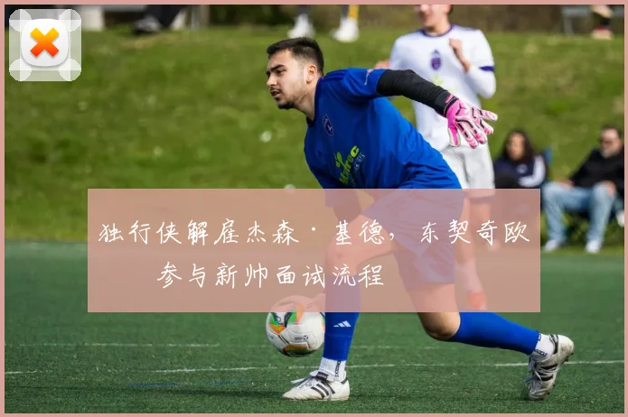 独行侠解雇杰森·基德，东契奇欧文参与新帅面试流程