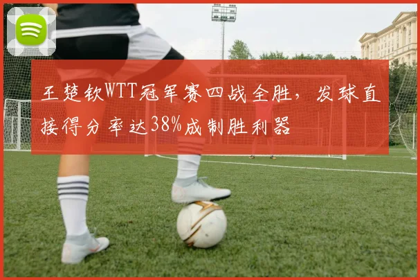 王楚钦WTT冠军赛四战全胜，发球直接得分率达38%成制胜利器