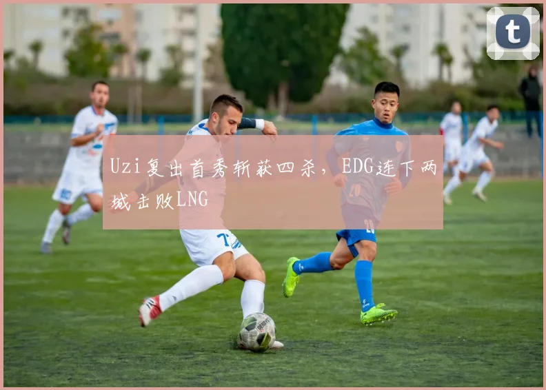 Uzi复出首秀斩获四杀，EDG连下两城击败LNG