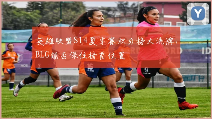 英雄联盟S14夏季赛积分榜大洗牌，BLG能否保住榜首位置